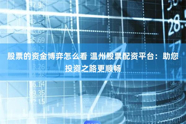 股票的资金博弈怎么看 温州股票配资平台:助您投资之路更顺畅
