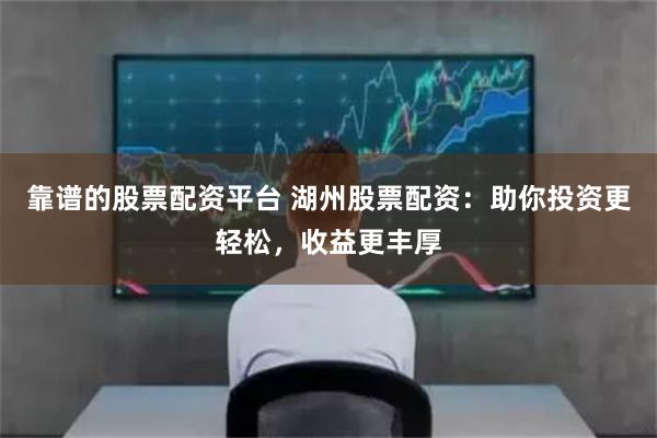 靠谱的股票配资平台 湖州股票配资:助你投资更轻松,收益更丰厚