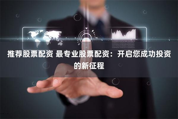 推荐股票配资 最专业股票配资:开启您成功投资的新征程