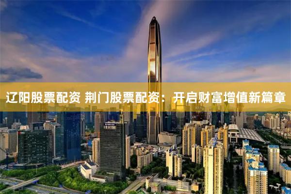 辽阳股票配资 荆门股票配资:开启财富增值新篇章