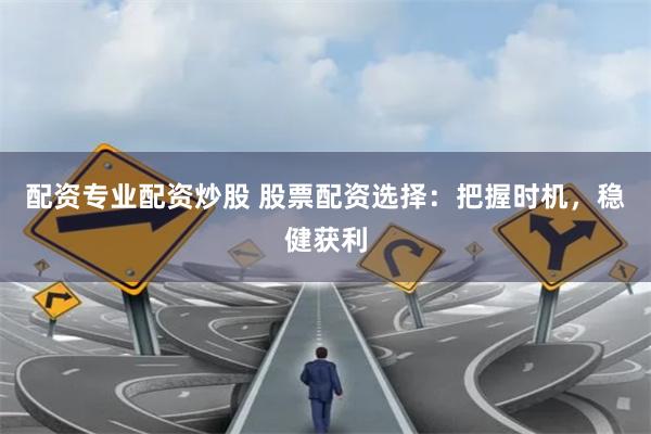 配资专业配资炒股 股票配资选择:把握时机,稳健获利