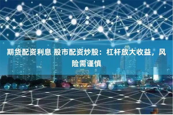 期货配资利息 股市配资炒股：杠杆放大收益，风险需谨慎