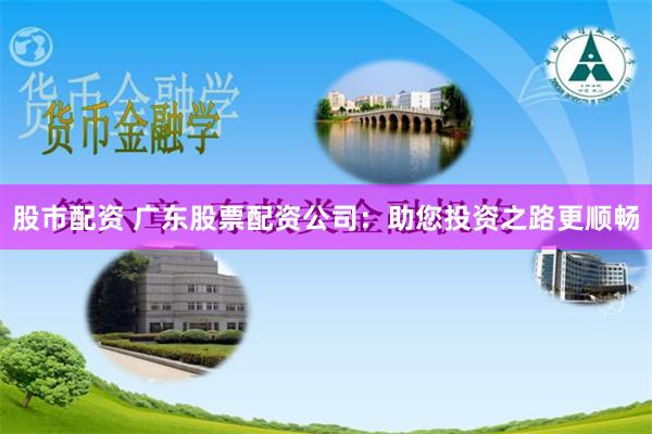 股市配资 广东股票配资公司:助您投资之路更顺畅