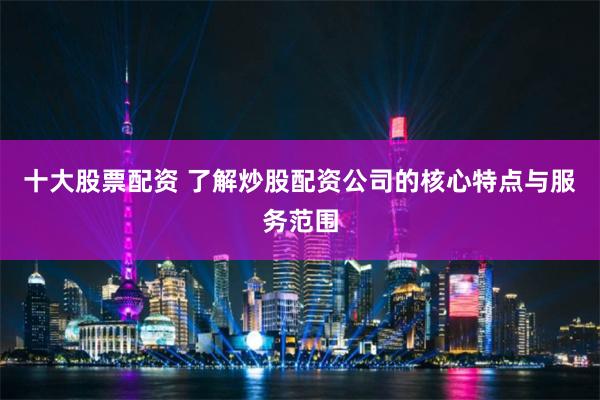 十大股票配资 了解炒股配资公司的核心特点与服务范围