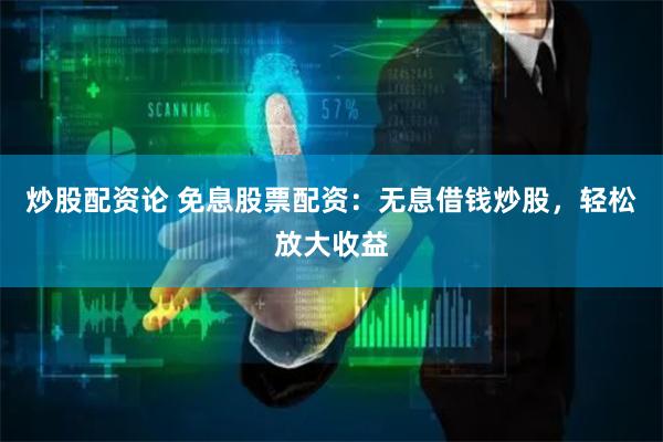 炒股配资论 免息股票配资:无息借钱炒股,轻松放大收益