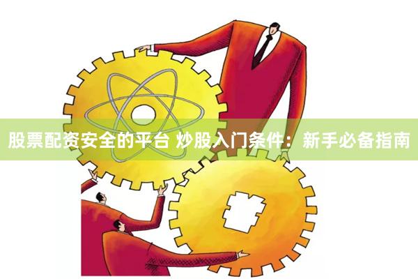股票配资安全的平台 炒股入门条件：新手必备指南