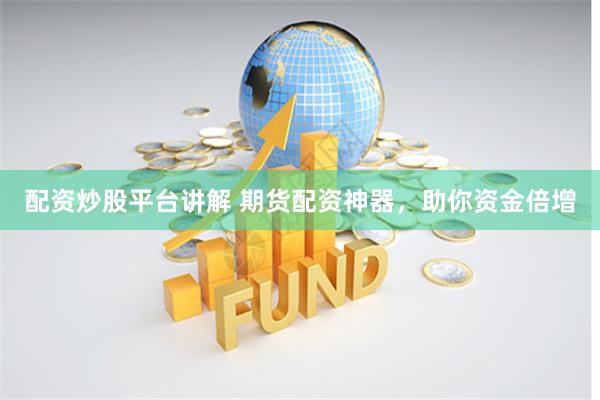 配资炒股平台讲解 期货配资神器,助你资金倍增