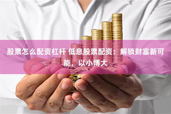 股票怎么配资杠杆 低息股票配资：解锁财富新可能，以小博大