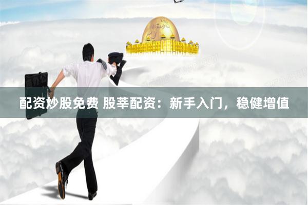 配资炒股免费 股莘配资:新手入门,稳健增值