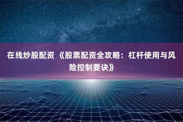在线炒股配资 《股票配资全攻略:杠杆使用与风险控制要诀》