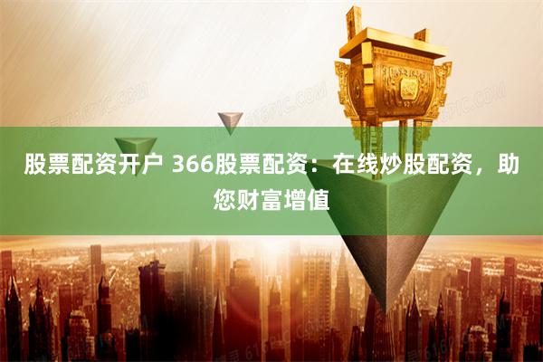 股票配资开户 366股票配资：在线炒股配资，助您财富增值