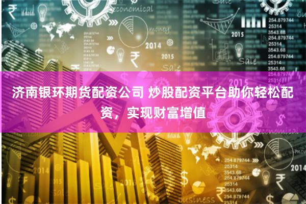 济南银环期货配资公司 炒股配资平台助你轻松配资,实现财富增值