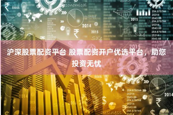 沪深股票配资平台 股票配资开户优选平台,助您投资无忧