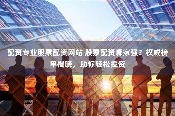 配资专业股票配资网站 股票配资哪家强？权威榜单揭晓，助你轻松投资