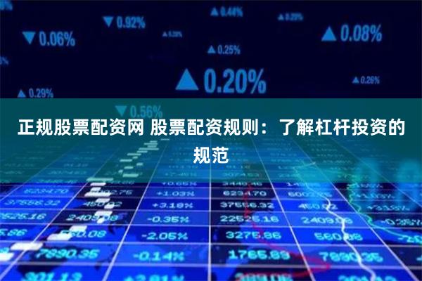 正规股票配资网 股票配资规则:了解杠杆投资的规范