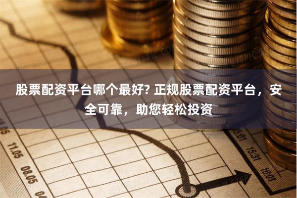 股票配资平台哪个最好? 正规股票配资平台,安全可靠,助您轻松投资