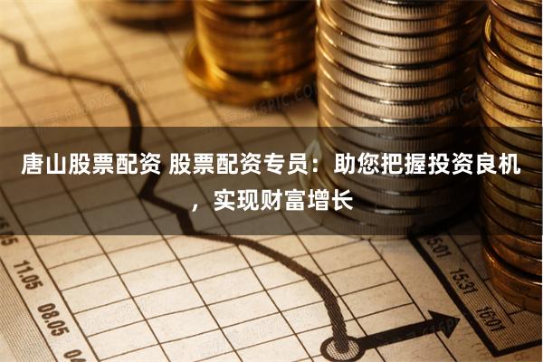 唐山股票配资 股票配资专员:助您把握投资良机,实现财富增长
