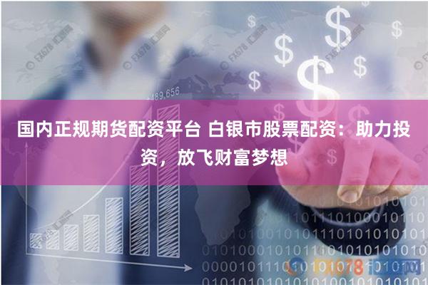 国内正规期货配资平台 白银市股票配资:助力投资,放飞财富梦想