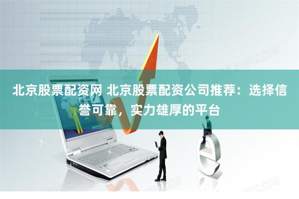 北京股票配资网 北京股票配资公司推荐:选择信誉可靠,实力雄厚的平台