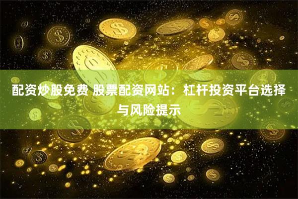 配资炒股免费 股票配资网站:杠杆投资平台选择与风险提示