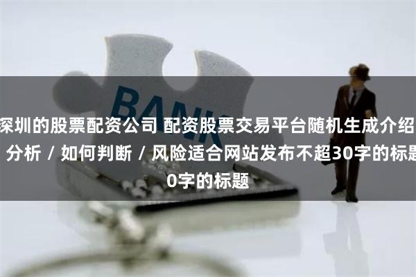 深圳的股票配资公司 配资股票交易平台随机生成介绍 / 分析 / 如何判断 / 风险适合网站发布不超30字的标题